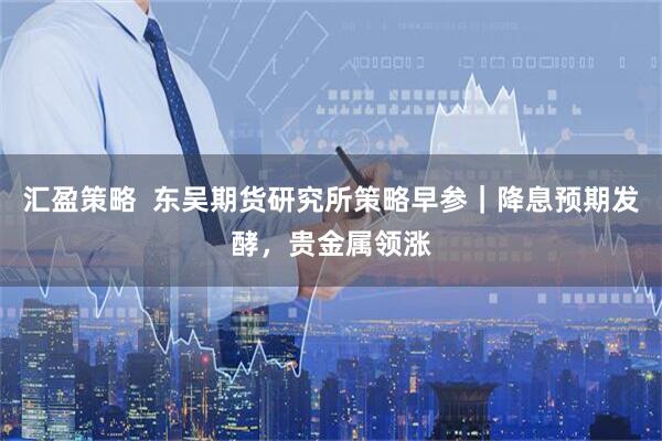 汇盈策略  东吴期货研究所策略早参｜降息预期发酵，贵金属领涨