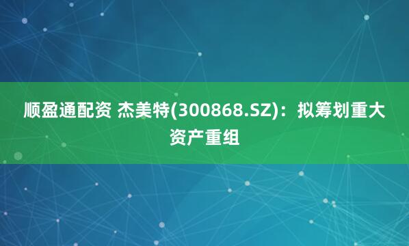 顺盈通配资 杰美特(300868.SZ)：拟筹划重大资产重组