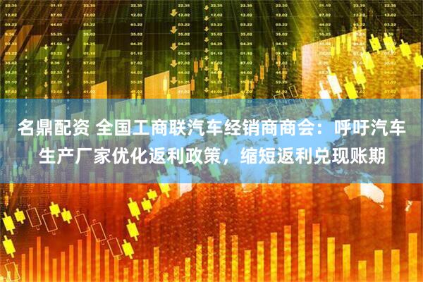 名鼎配资 全国工商联汽车经销商商会：呼吁汽车生产厂家优化返利政策，缩短返利兑现账期