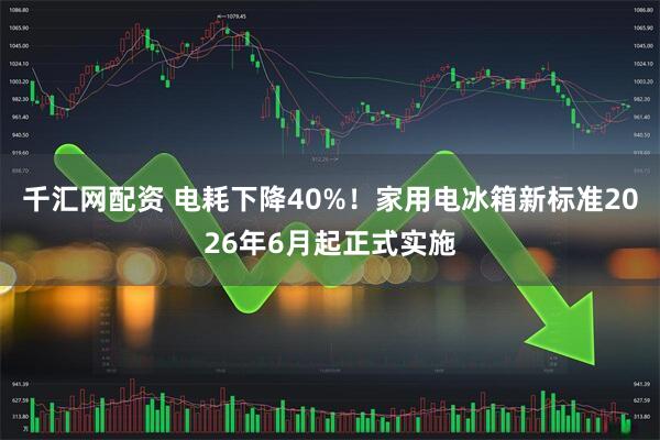 千汇网配资 电耗下降40%！家用电冰箱新标准2026年6月起正式实施