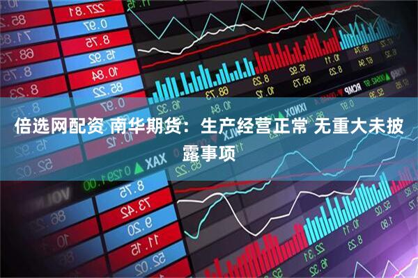 倍选网配资 南华期货：生产经营正常 无重大未披露事项