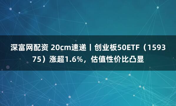 深富网配资 20cm速递丨创业板50ETF（159375）涨超1.6%，估值性价比凸显