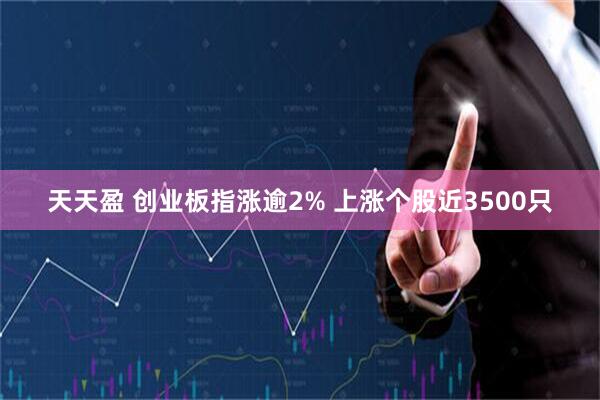 天天盈 创业板指涨逾2% 上涨个股近3500只