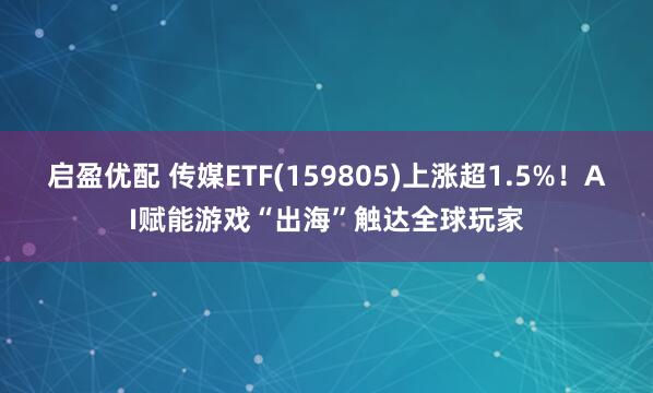 启盈优配 传媒ETF(159805)上涨超1.5%！AI赋能游戏“出海”触达全球玩家