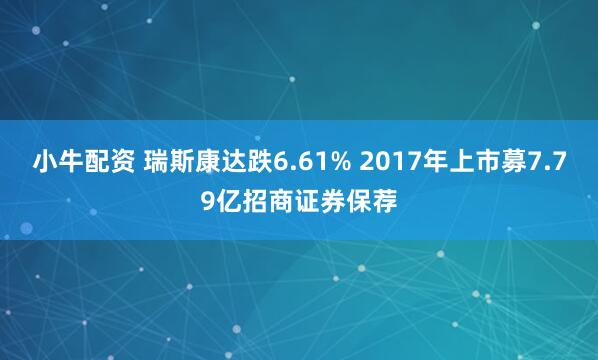 小牛配资 瑞斯康达跌6.61% 2017年上市募7.79亿招商证券保荐