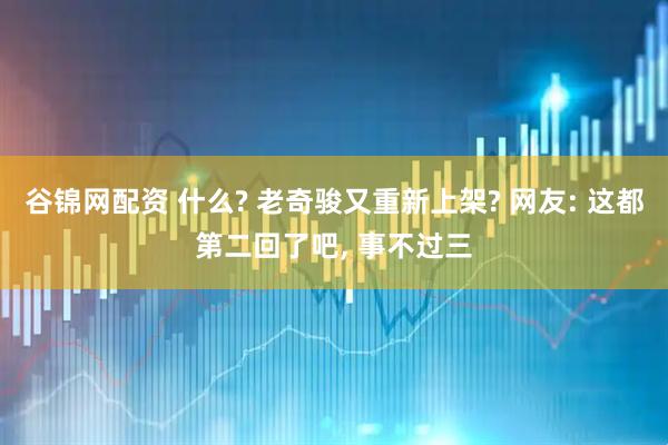 谷锦网配资 什么? 老奇骏又重新上架? 网友: 这都第二回了吧, 事不过三