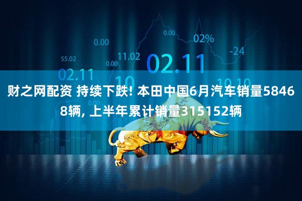 财之网配资 持续下跌! 本田中国6月汽车销量58468辆, 上半年累计销量315152辆