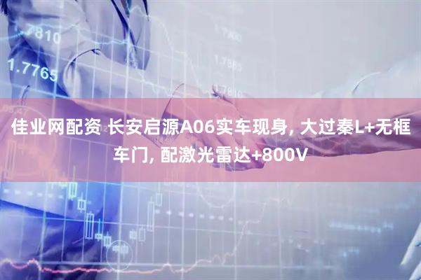 佳业网配资 长安启源A06实车现身, 大过秦L+无框车门, 配激光雷达+800V