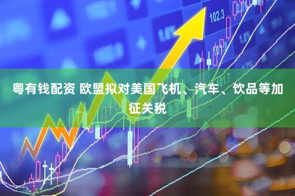 粤有钱配资 欧盟拟对美国飞机、汽车、饮品等加征关税