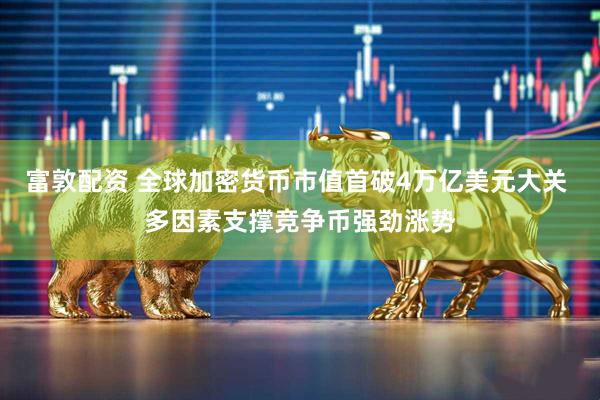 富敦配资 全球加密货币市值首破4万亿美元大关 多因素支撑竞争币强劲涨势