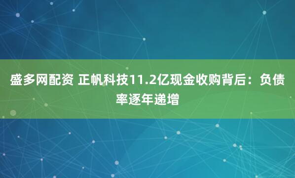 盛多网配资 正帆科技11.2亿现金收购背后：负债率逐年递增