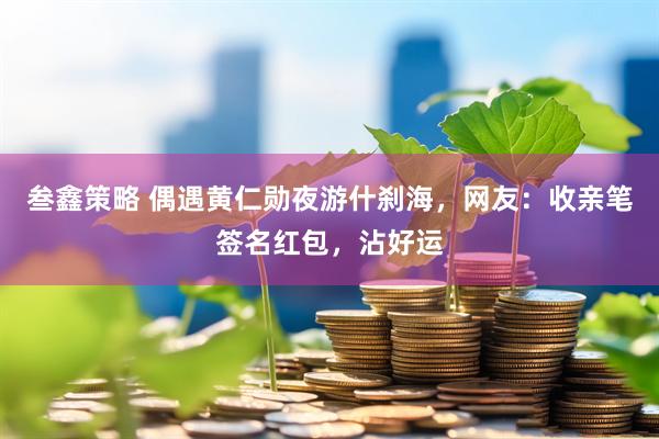 叁鑫策略 偶遇黄仁勋夜游什刹海，网友：收亲笔签名红包，沾好运
