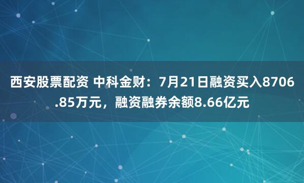 西安股票配资 中科金财：7月21日融资买入8706.85万元，融资融券余额8.66亿元