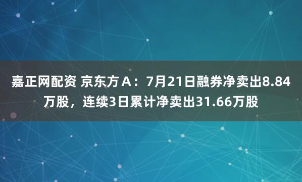 嘉正网配资 京东方Ａ：7月21日融券净卖出8.84万股，连续3日累计净卖出31.66万股