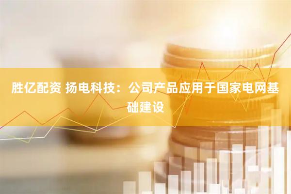 胜亿配资 扬电科技：公司产品应用于国家电网基础建设