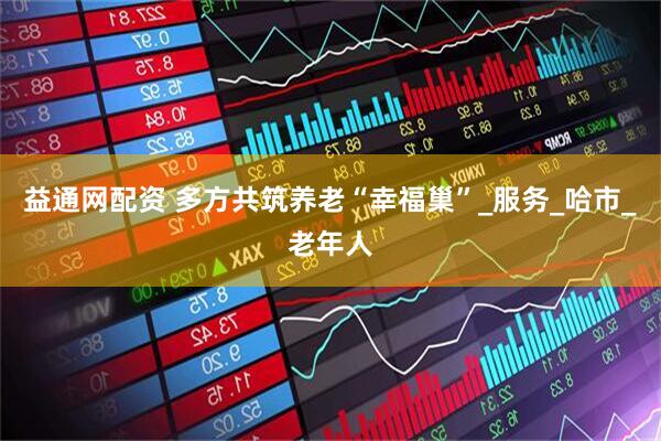 益通网配资 多方共筑养老“幸福巢”_服务_哈市_老年人