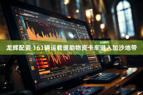 龙辉配资 161辆运载援助物资卡车进入加沙地带