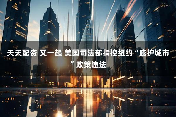 天天配资 又一起 美国司法部指控纽约“庇护城市”政策违法