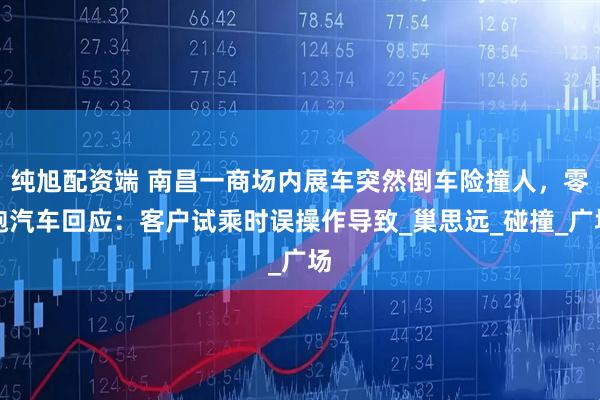 纯旭配资端 南昌一商场内展车突然倒车险撞人，零跑汽车回应：客户试乘时误操作导致_巢思远_碰撞_广场