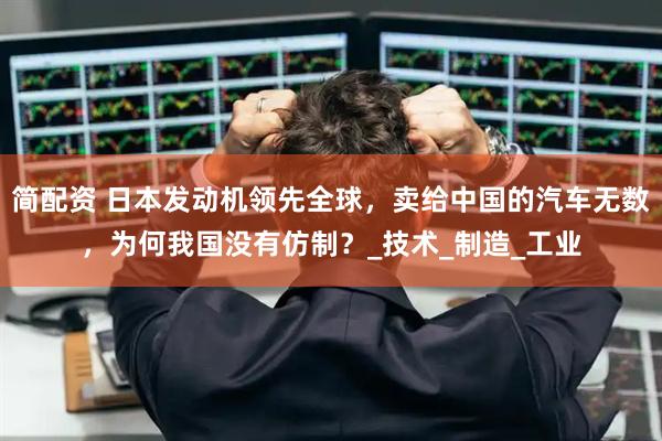 简配资 日本发动机领先全球，卖给中国的汽车无数，为何我国没有仿制？_技术_制造_工业