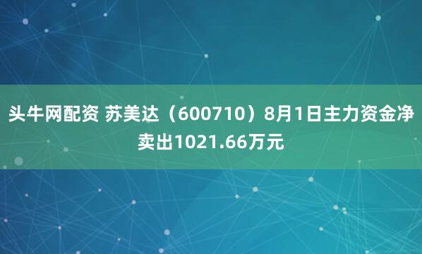 头牛网配资 苏美达（600710）8月1日主力资金净卖出1021.66万元
