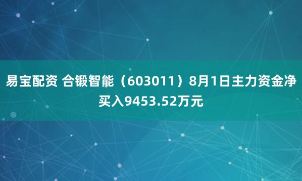 易宝配资 合锻智能（603011）8月1日主力资金净买入9453.52万元