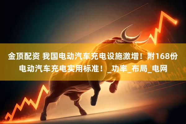 金顶配资 我国电动汽车充电设施激增！附168份电动汽车充电实用标准！_功率_布局_电网