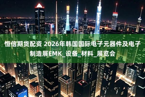 恒信期货配资 2026年韩国国际电子元器件及电子制造展EMK_设备_材料_展览会