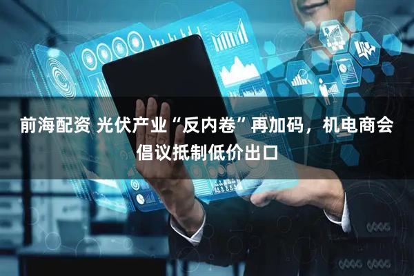 前海配资 光伏产业“反内卷”再加码，机电商会倡议抵制低价出口
