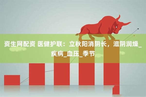 资生网配资 医健护联：立秋阳消阴长，滋阴润燥_疾病_血压_季节