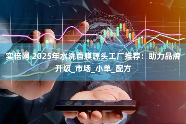 实倍网 2025年水洗面膜源头工厂推荐：助力品牌升级_市场_小单_配方