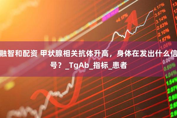 融智和配资 甲状腺相关抗体升高，身体在发出什么信号？_TgAb_指标_患者