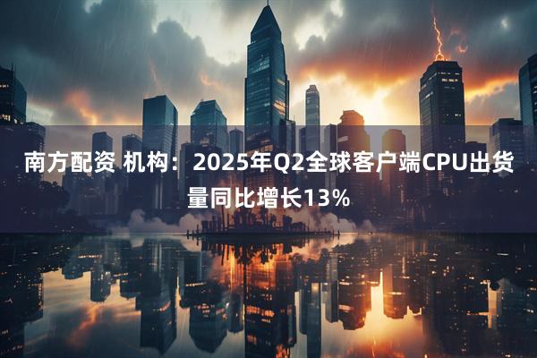 南方配资 机构：2025年Q2全球客户端CPU出货量同比增长13%
