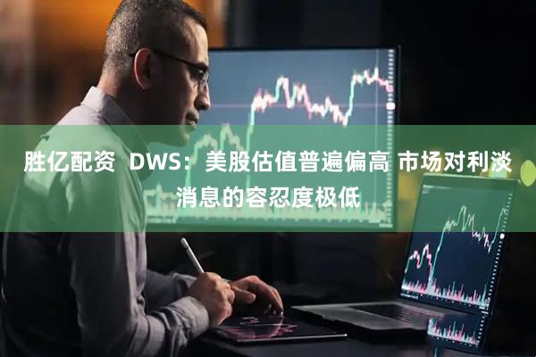 胜亿配资  DWS：美股估值普遍偏高 市场对利淡消息的容忍度极低
