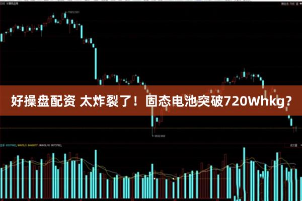 好操盘配资 太炸裂了！固态电池突破720Whkg？
