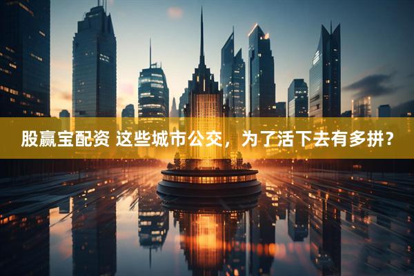 股赢宝配资 这些城市公交，为了活下去有多拼？