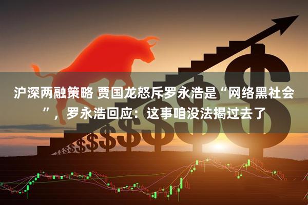 沪深两融策略 贾国龙怒斥罗永浩是“网络黑社会”，罗永浩回应：这事咱没法揭过去了