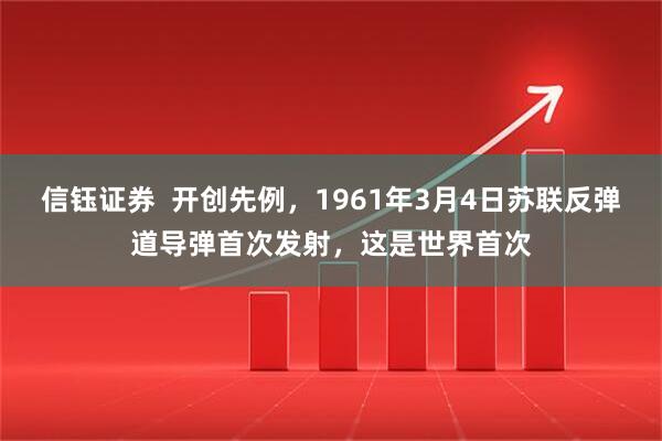 信钰证券  开创先例，1961年3月4日苏联反弹道导弹首次发射，这是世界首次