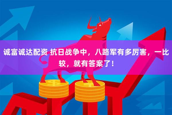 诚富诚达配资 抗日战争中，八路军有多厉害，一比较，就有答案了！