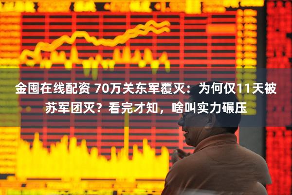 金囤在线配资 70万关东军覆灭：为何仅11天被苏军团灭？看完才知，啥叫实力碾压