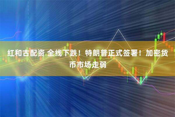 红和古配资 全线下跌！特朗普正式签署！加密货币市场走弱