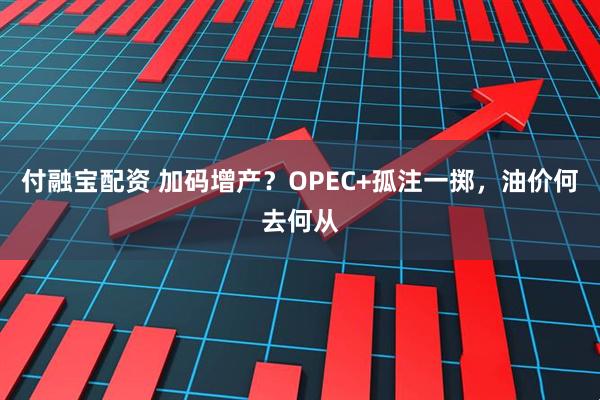 付融宝配资 加码增产？OPEC+孤注一掷，油价何去何从