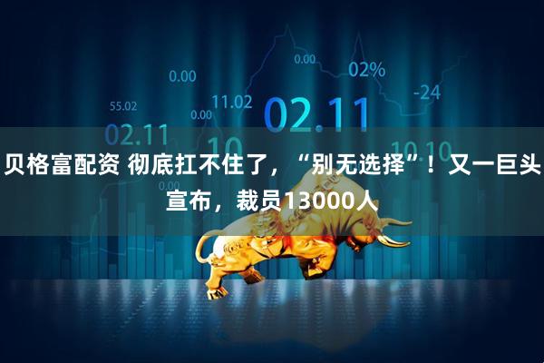 贝格富配资 彻底扛不住了,“别无选择”!又一巨头宣布,裁员13000人