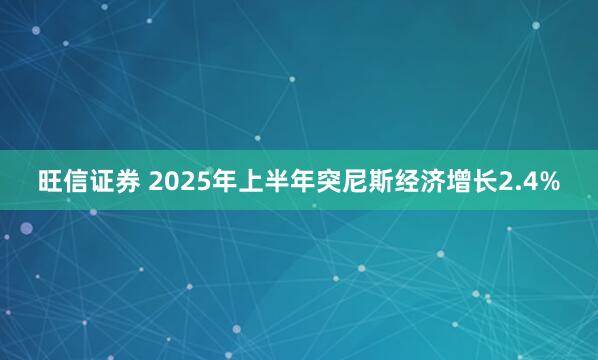 旺信证券 2025年上半年突尼斯经济增长2.4%