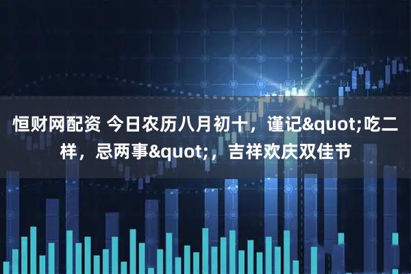 恒财网配资 今日农历八月初十,谨记"吃二样,忌两事",吉祥欢庆双佳节