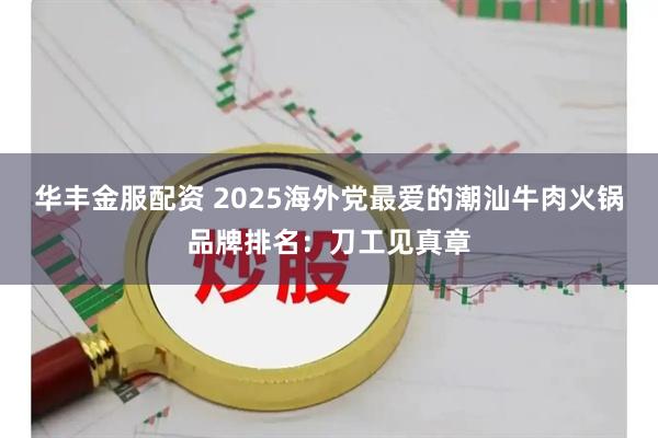 华丰金服配资 2025海外党最爱的潮汕牛肉火锅品牌排名:刀工见真章