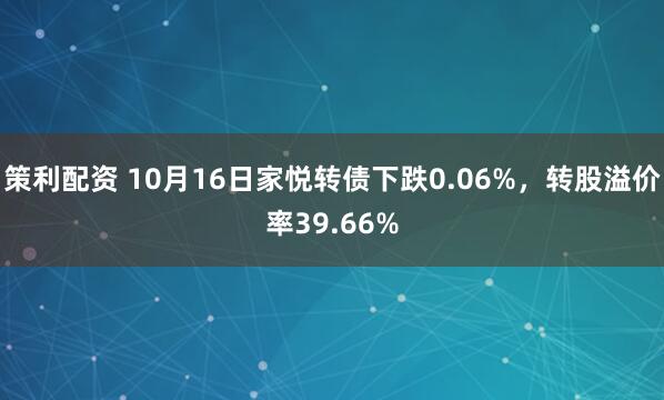 策利配资 10月16日家悦转债下跌0.06%,转股溢价率39.66%