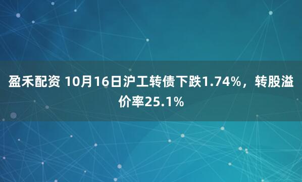 盈禾配资 10月16日沪工转债下跌1.74%,转股溢价率25.1%