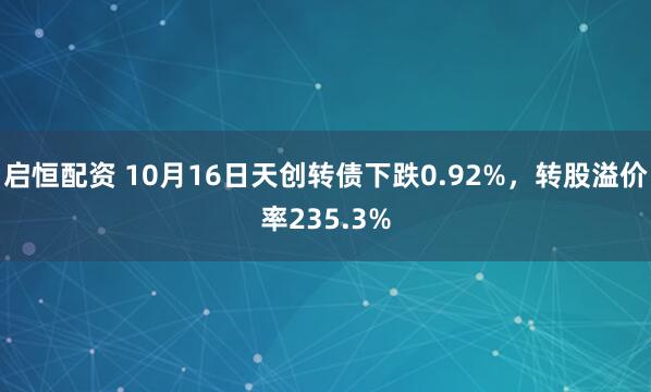 启恒配资 10月16日天创转债下跌0.92%,转股溢价率235.3%