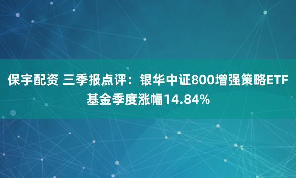保宇配资 三季报点评:银华中证800增强策略ETF基金季度涨幅14.84%
